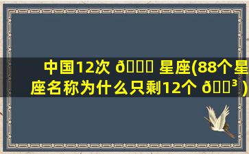 中国12次 🐘 星座(88个星座名称为什么只剩12个 🌳 )